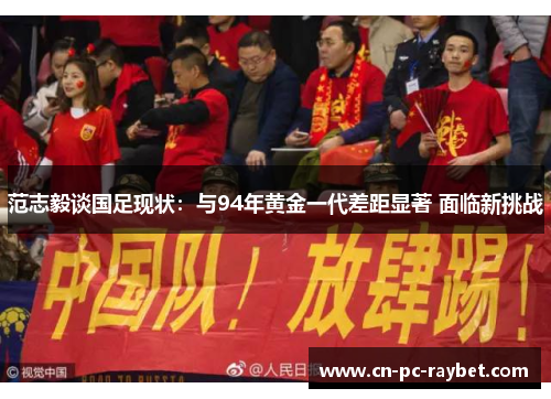 范志毅谈国足现状:与94年黄金一代差距显著 面临新挑战 范志毅谈国足现状:与94年黄金一代差距显著 面临新挑战