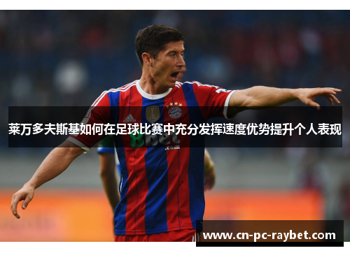 莱万多夫斯基如何在足球比赛中充分发挥速度优势提升个人表现 莱万多夫斯基如何在足球比赛中充分发挥速度优势提升个人表现