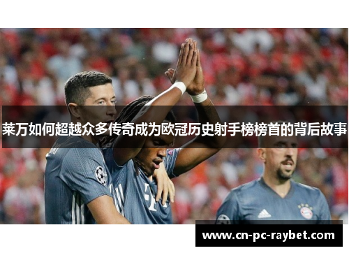 莱万如何超越众多传奇成为欧冠历史射手榜榜首的背后故事