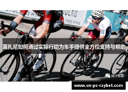 莫扎尼如何通过实际行动为车手提供全方位支持与帮助 莫扎尼如何通过实际行动为车手提供全方位支持与帮助