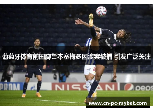 葡萄牙体育前国脚鲁本塞梅多因涉案被捕 引发广泛关注 葡萄牙体育前国脚鲁本塞梅多因涉案被捕 引发广泛关注