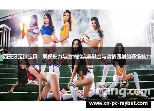 西班牙足球宝贝:展现魅力与激情的完美融合与激情四射的赛场魅力 西班牙足球宝贝:展现魅力与激情的完美融合与激情四射的赛场魅力