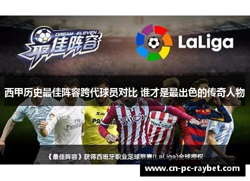 西甲历史最佳阵容跨代球员对比 谁才是最出色的传奇人物 西甲历史最佳阵容跨代球员对比 谁才是最出色的传奇人物