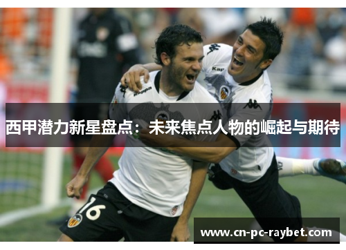 西甲潜力新星盘点:未来焦点人物的崛起与期待 西甲潜力新星盘点:未来焦点人物的崛起与期待