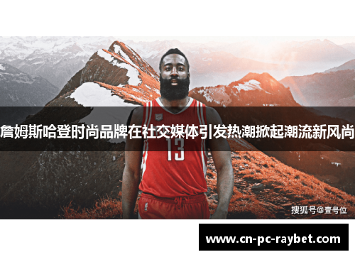 詹姆斯哈登时尚品牌在社交媒体引发热潮掀起潮流新风尚 詹姆斯哈登时尚品牌在社交媒体引发热潮掀起潮流新风尚