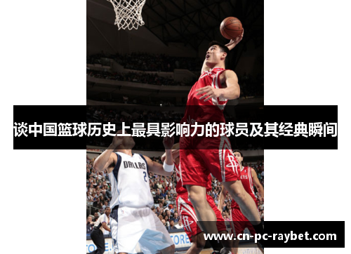 谈中国篮球历史上最具影响力的球员及其经典瞬间 谈中国篮球历史上最具影响力的球员及其经典瞬间