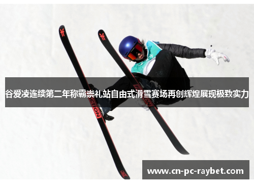 谷爱凌连续第二年称霸崇礼站自由式滑雪赛场再创辉煌展现极致实力 谷爱凌连续第二年称霸崇礼站自由式滑雪赛场再创辉煌展现极致实力