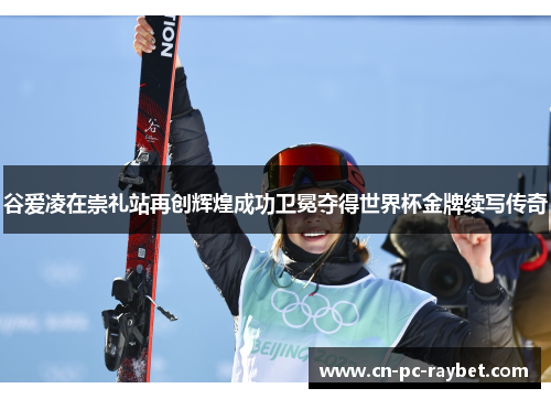 谷爱凌在崇礼站再创辉煌成功卫冕夺得世界杯金牌续写传奇 谷爱凌在崇礼站再创辉煌成功卫冕夺得世界杯金牌续写传奇