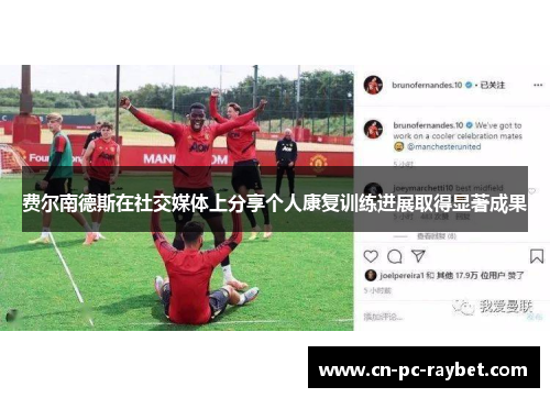 费尔南德斯在社交媒体上分享个人康复训练进展取得显著成果 费尔南德斯在社交媒体上分享个人康复训练进展取得显著成果