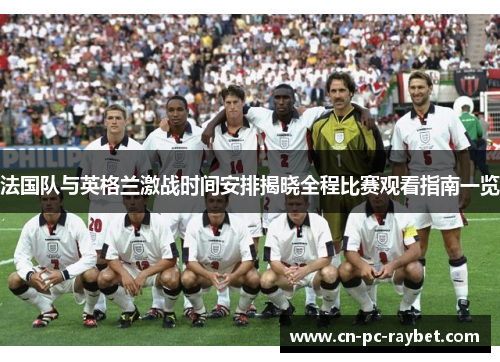 法国队与英格兰激战时间安排揭晓全程比赛观看指南一览 法国队与英格兰激战时间安排揭晓全程比赛观看指南一览