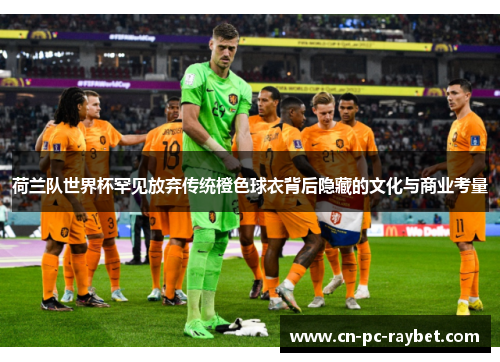 荷兰队世界杯罕见放弃传统橙色球衣背后隐藏的文化与商业考量 荷兰队世界杯罕见放弃传统橙色球衣背后隐藏的文化与商业考量