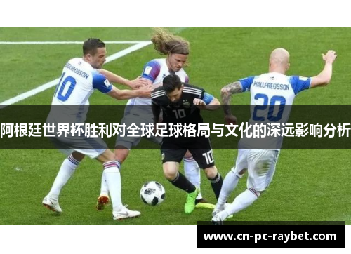 阿根廷世界杯胜利对全球足球格局与文化的深远影响分析 阿根廷世界杯胜利对全球足球格局与文化的深远影响分析