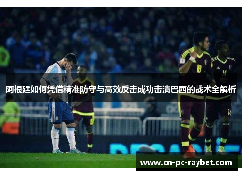 阿根廷如何凭借精准防守与高效反击成功击溃巴西的战术全解析