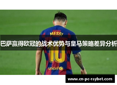 巴萨赢得欧冠的战术优势与皇马策略差异分析 巴萨赢得欧冠的战术优势与皇马策略差异分析