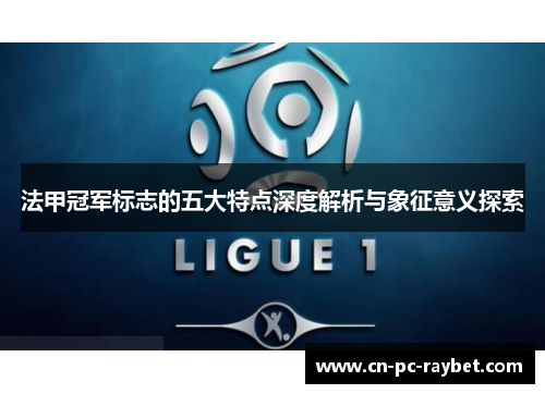 法甲冠军标志的五大特点深度解析与象征意义探索 法甲冠军标志的五大特点深度解析与象征意义探索