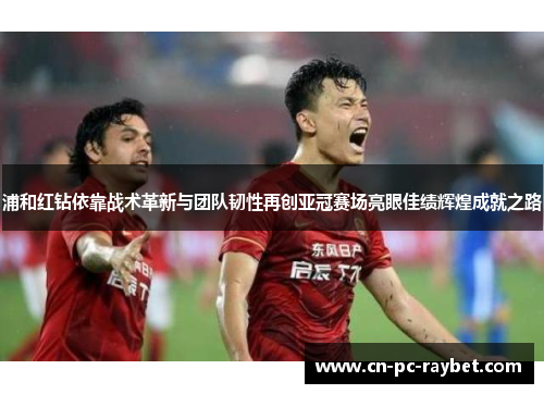 浦和红钻依靠战术革新与团队韧性再创亚冠赛场亮眼佳绩辉煌成就之路 浦和红钻依靠战术革新与团队韧性再创亚冠赛场亮眼佳绩辉煌成就之路