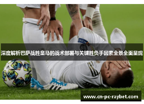 深度解析巴萨战胜皇马的战术部署与关键胜负手因素全景全面呈现 深度解析巴萨战胜皇马的战术部署与关键胜负手因素全景全面呈现