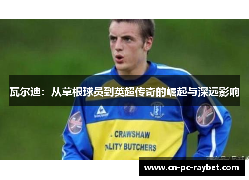 瓦尔迪：从草根球员到英超传奇的崛起与深远影响