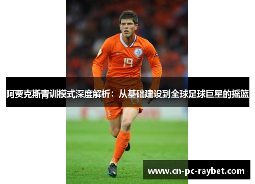 阿贾克斯青训模式深度解析:从基础建设到全球足球巨星的摇篮 阿贾克斯青训模式深度解析:从基础建设到全球足球巨星的摇篮