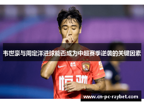 韦世豪与周定洋进球能否成为中超赛季逆袭的关键因素 韦世豪与周定洋进球能否成为中超赛季逆袭的关键因素
