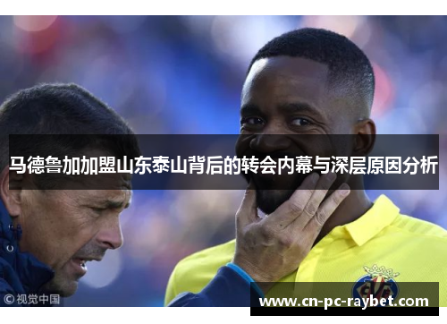 马德鲁加加盟山东泰山背后的转会内幕与深层原因分析 马德鲁加加盟山东泰山背后的转会内幕与深层原因分析
