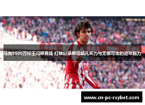 马竞9500万标王闪耀赛场 打破纪录展现超凡实力与无懈可击的进攻魅力 马竞9500万标王闪耀赛场 打破纪录展现超凡实力与无懈可击的进攻魅力