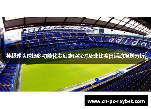 英超球队球场多功能化发展路径探讨及非比赛日活动规划分析 英超球队球场多功能化发展路径探讨及非比赛日活动规划分析