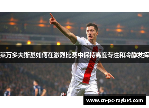 莱万多夫斯基如何在激烈比赛中保持高度专注和冷静发挥 莱万多夫斯基如何在激烈比赛中保持高度专注和冷静发挥