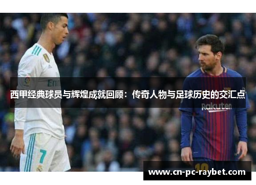 西甲经典球员与辉煌成就回顾:传奇人物与足球历史的交汇点 西甲经典球员与辉煌成就回顾:传奇人物与足球历史的交汇点