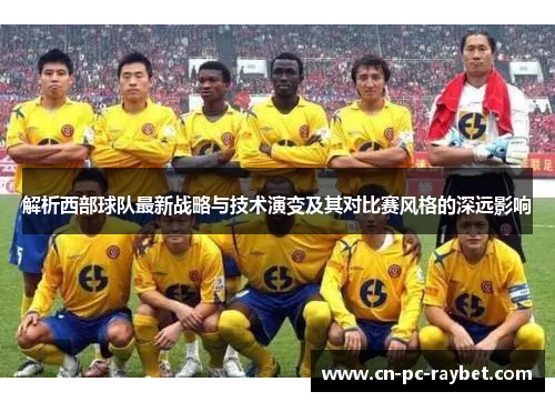 解析西部球队最新战略与技术演变及其对比赛风格的深远影响