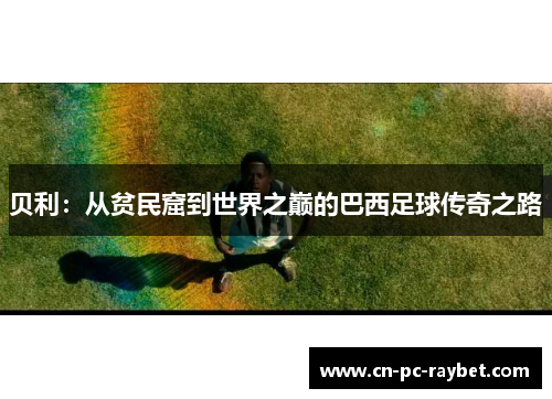 贝利：从贫民窟到世界之巅的巴西足球传奇之路