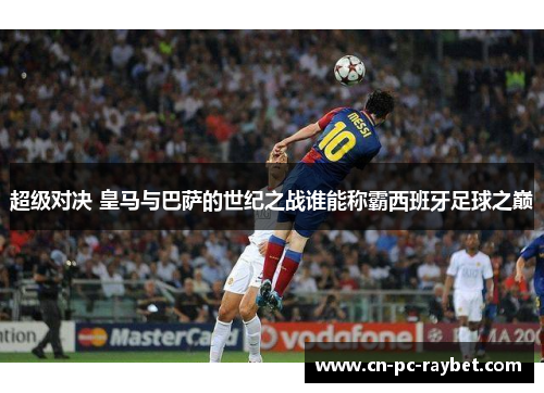 超级对决 皇马与巴萨的世纪之战谁能称霸西班牙足球之巅