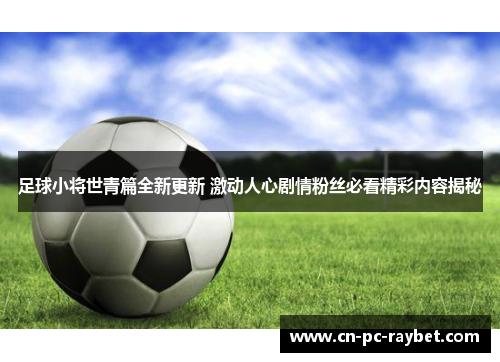 足球小将世青篇全新更新 激动人心剧情粉丝必看精彩内容揭秘