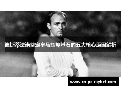 迪斯蒂法诺奠定皇马辉煌基石的五大核心原因解析 迪斯蒂法诺奠定皇马辉煌基石的五大核心原因解析