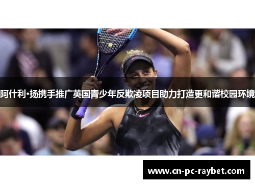 阿什利·扬携手推广英国青少年反欺凌项目助力打造更和谐校园环境 阿什利·扬携手推广英国青少年反欺凌项目助力打造更和谐校园环境