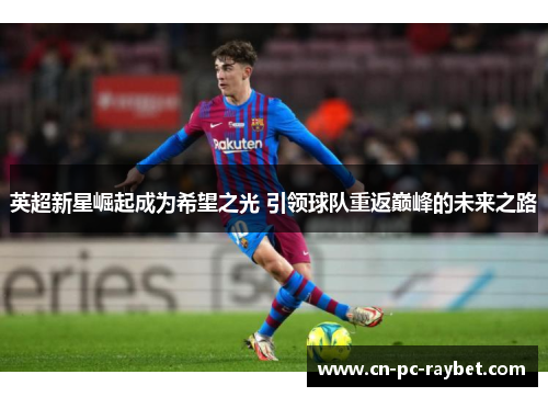 英超新星崛起成为希望之光 引领球队重返巅峰的未来之路