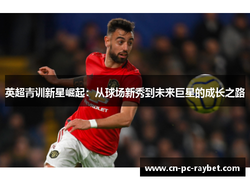 英超青训新星崛起:从球场新秀到未来巨星的成长之路 英超青训新星崛起:从球场新秀到未来巨星的成长之路
