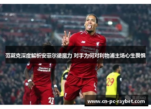 范戴克深度解析安菲尔德魔力 对手为何对利物浦主场心生畏惧 范戴克深度解析安菲尔德魔力 对手为何对利物浦主场心生畏惧