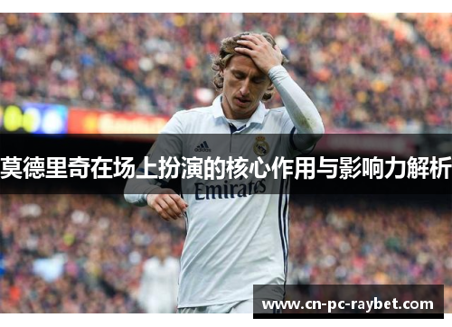 莫德里奇在场上扮演的核心作用与影响力解析 莫德里奇在场上扮演的核心作用与影响力解析