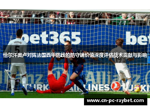 恰尔汗奥卢对阵法国西甲防线的防守端价值深度评估战术贡献与影响 恰尔汗奥卢对阵法国西甲防线的防守端价值深度评估战术贡献与影响