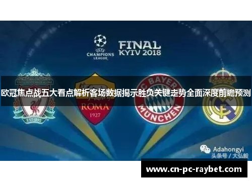欧冠焦点战五大看点解析客场数据揭示胜负关键走势全面深度前瞻预测