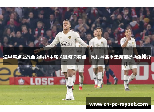 法甲焦点之战全面解析本轮关键对决看点一网打尽赛季走势前瞻两强博弈 法甲焦点之战全面解析本轮关键对决看点一网打尽赛季走势前瞻两强博弈