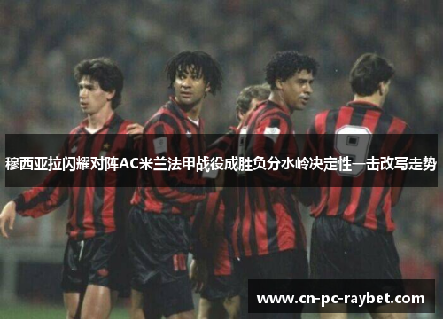 穆西亚拉闪耀对阵AC米兰法甲战役成胜负分水岭决定性一击改写走势 穆西亚拉闪耀对阵AC米兰法甲战役成胜负分水岭决定性一击改写走势