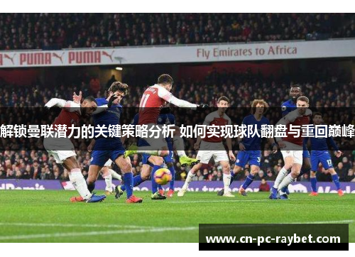 解锁曼联潜力的关键策略分析 如何实现球队翻盘与重回巅峰 解锁曼联潜力的关键策略分析 如何实现球队翻盘与重回巅峰