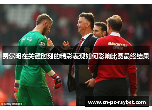 费尔明在关键时刻的精彩表现如何影响比赛最终结果 费尔明在关键时刻的精彩表现如何影响比赛最终结果
