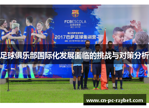 足球俱乐部国际化发展面临的挑战与对策分析 足球俱乐部国际化发展面临的挑战与对策分析