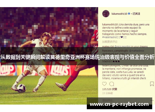 从数据到关键瞬间解读莫德里奇亚洲杯赛场统治级表现与价值全面分析