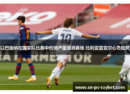 以巴埃纳在国家队比赛中伤情严重泪洒赛场 比利亚雷亚尔心急如焚