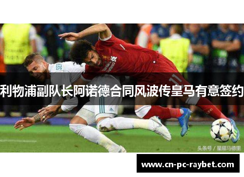 利物浦副队长阿诺德合同风波传皇马有意签约 利物浦副队长阿诺德合同风波传皇马有意签约