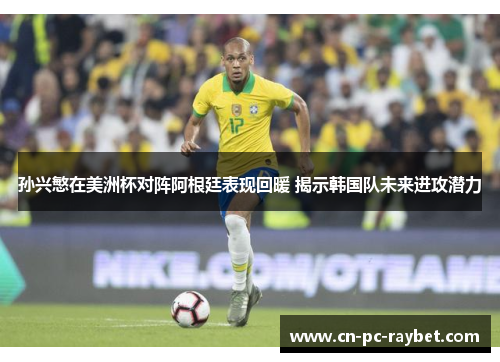 孙兴慜在美洲杯对阵阿根廷表现回暖 揭示韩国队未来进攻潜力 孙兴慜在美洲杯对阵阿根廷表现回暖 揭示韩国队未来进攻潜力